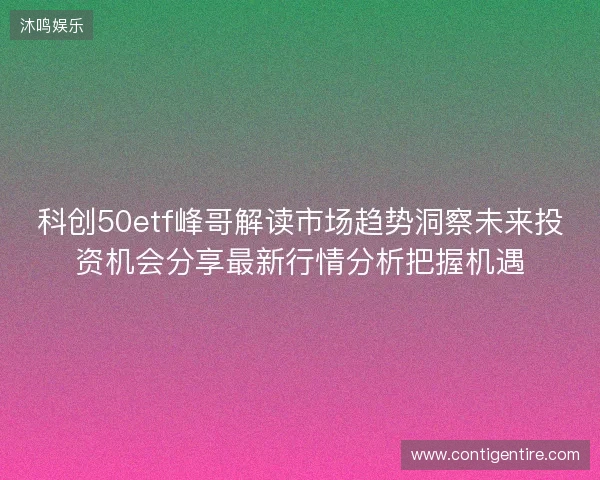 科创50etf峰哥解读市场趋势洞察未来投资机会分享最新行情分析把握机遇