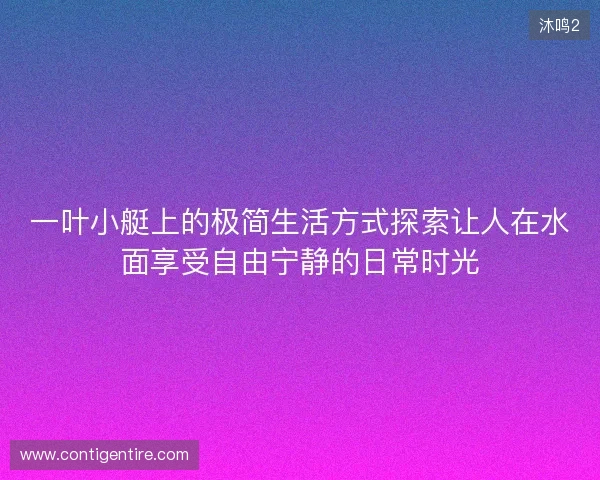 一叶小艇上的极简生活方式探索让人在水面享受自由宁静的日常时光 一叶小艇上的极简生活方式探索让人在水面享受自由宁静的日常时光