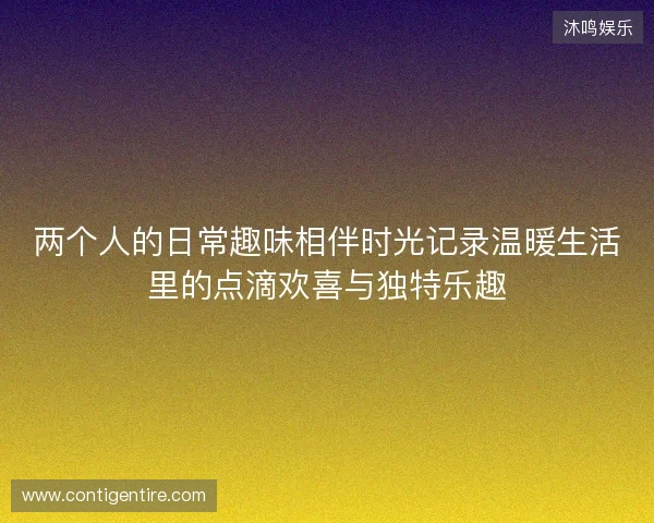 两个人的日常趣味相伴时光记录温暖生活里的点滴欢喜与独特乐趣